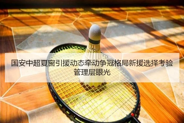 国安中超夏窗引援动态牵动争冠格局新援选择考验管理层眼光