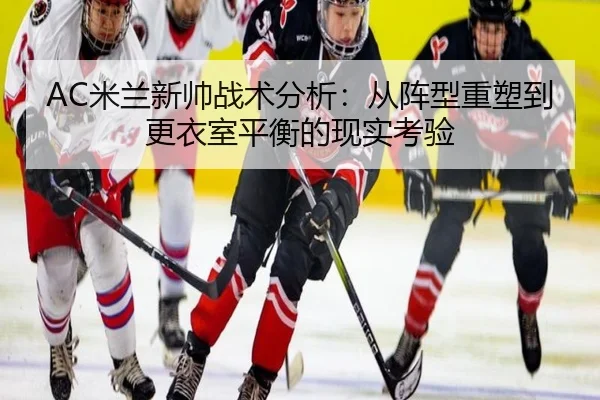 AC米兰新帅战术分析：从阵型重塑到更衣室平衡的现实考验（Sina Sports）